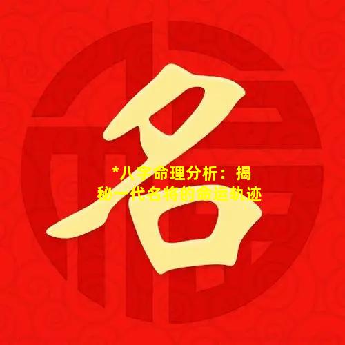 *八字命理分析：揭秘一代名将的命运轨迹