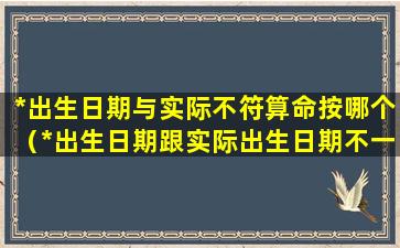 *出生日期与实际不符算命按哪个（*出生日期跟实际出生日期不一样怎么办）