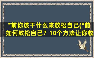 *前你该干什么来放松自己(*前如何放松自己？10个方法让你收获好心情！)