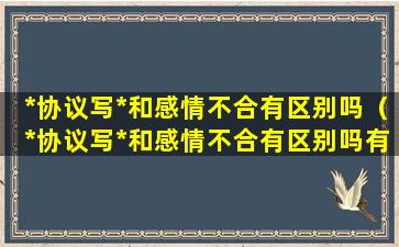 *协议写*和感情不合有区别吗（*协议写*和感情不合有区别吗有效吗）