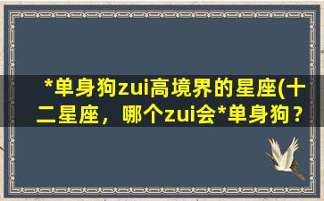 *单身狗zui高境界的星座(十二星座，哪个zui会*单身狗？)