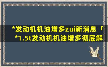 *发动机机油增多zui新消息「*1.5t发动机机油增多彻底解决」