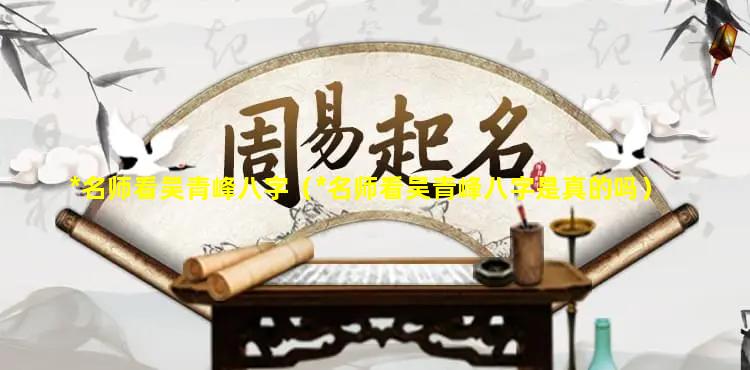 *名师看吴青峰八字（*名师看吴青峰八字是真的吗）