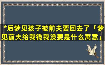 *后梦见孩子被前夫要回去了「梦见前夫给我钱我没要是什么寓意」