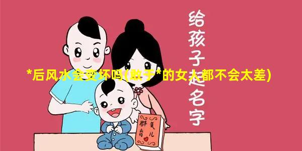 *后风水会变坏吗(敢于*的女人都不会太差)