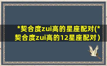 *契合度zui高的星座配对(*契合度zui高的12星座配对）