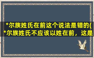 *尔族姓氏在前这个说法是错的(*尔族姓氏不应该以姓在前，这是一个误解！)