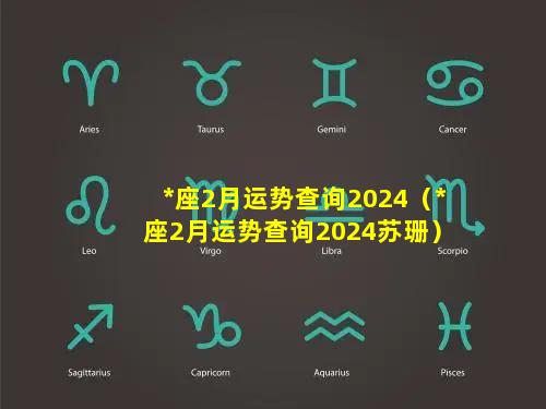 *座2月运势查询2024（*座2月运势查询2024苏珊）