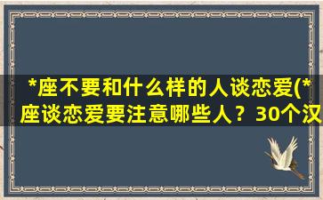 *座不要和什么样的人谈恋爱(*座谈恋爱要注意哪些人？30个汉字助你识破情感陷阱)