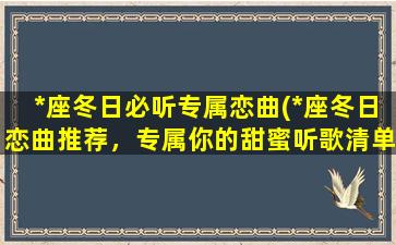 *座冬日必听专属恋曲(*座冬日恋曲推荐，专属你的甜蜜听歌清单)