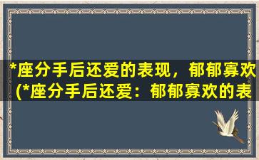 *座分手后还爱的表现，郁郁寡欢(*座分手后还爱：郁郁寡欢的表现)