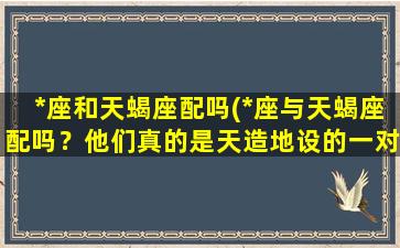 *座和天蝎座配吗(*座与天蝎座配吗？他们真的是天造地设的一对吗？)