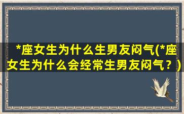 *座女生为什么生男友闷气(*座女生为什么会经常生男友闷气？)