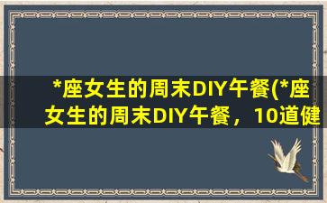 *座女生的周末DIY午餐(*座女生的周末DIY午餐，10道健康美味菜谱推荐)