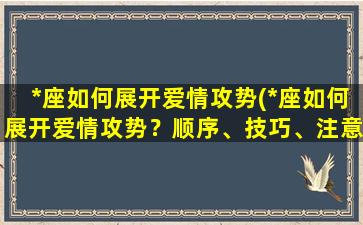 *座如何展开爱情攻势(*座如何展开爱情攻势？顺序、技巧、注意事项全解析！)