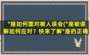 *座如何面对被人误会(*座被误解如何应对？快来了解*座的正确解决方式！)