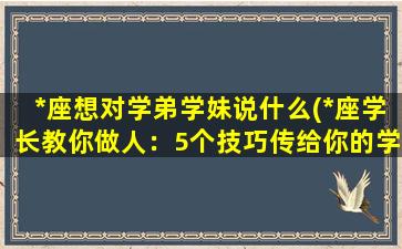 *座想对学弟学妹说什么(*座学长教你做人：5个技巧传给你的学弟学妹)