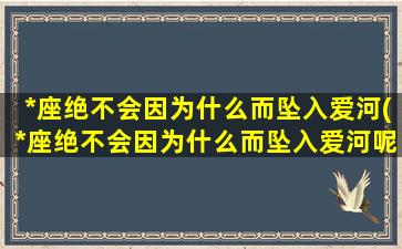 *座绝不会因为什么而坠入爱河(*座绝不会因为什么而坠入爱河呢）