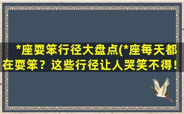 *座耍笨行径大盘点(*座每天都在耍笨？这些行径让人哭笑不得！)