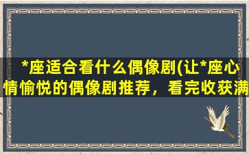 *座适合看什么偶像剧(让*座心情愉悦的偶像剧推荐，看完收获满满！)