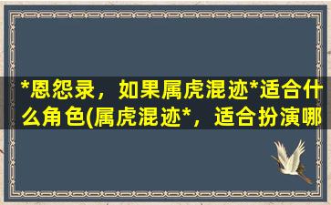 *恩怨录，如果属虎混迹*适合什么角色(属虎混迹*，适合扮演哪个角色？*恩怨录指南)