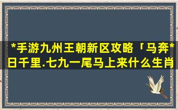 *手游九州王朝新区攻略「马奔*日千里.七九一尾马上来什么生肖」