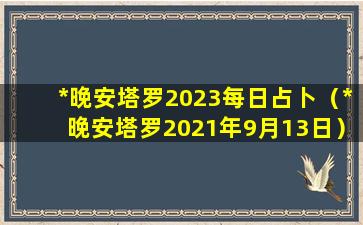 *晚安塔罗2023每日占卜（*晚安塔罗2021年9月13日）