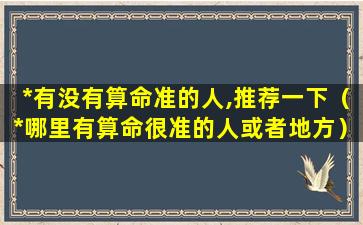 *有没有算命准的人,推荐一下（*哪里有算命很准的人或者地方）