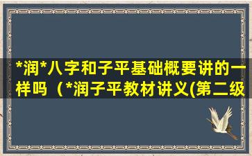 *润*八字和子平基础概要讲的一样吗（*润子平教材讲义(第二级次)）