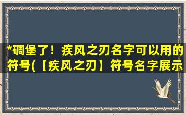 *碉堡了！疾风之刃名字可以用的符号(【疾风之刃】符号名字展示，燃爆你的搜索引擎！)