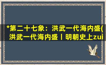 *第二十七象：洪武一代海内盛(洪武一代海内盛丨明朝史上zui强大的*王朝)