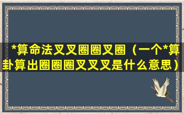 *算命法叉叉圈圈叉圈（一个*算卦算出圈圈圈叉叉叉是什么意思）