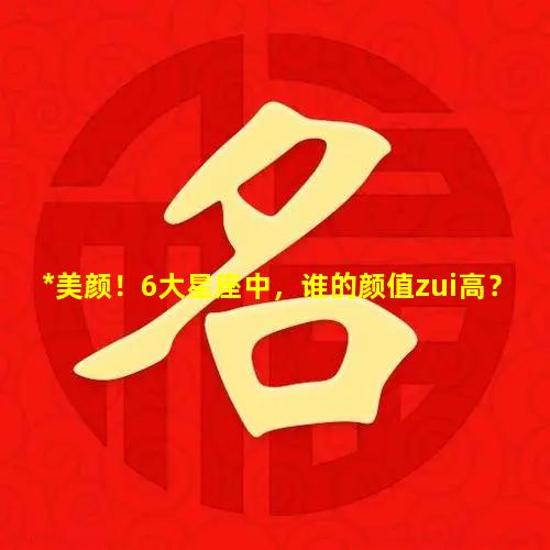 *美颜！6大星座中，谁的颜值zui高？