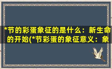 *节的彩蛋象征的是什么：新生命的开始(*节彩蛋的象征意义：象征着新生命的诞生与希望的到来。)