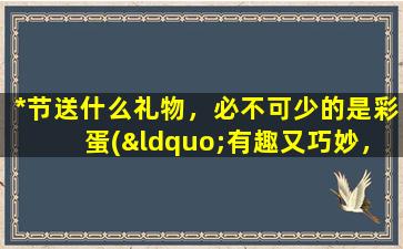 *节送什么礼物，必不可少的是彩蛋(“有趣又巧妙，*节彩蛋送礼攻略”)