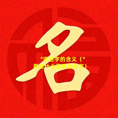 *诺名字的含义（*嘉是什么意思取名字）