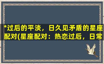 *过后的平淡，日久见矛盾的星座配对(星座配对：热恋过后，日常的平淡生活暴露矛盾)