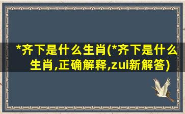 *齐下是什么生肖(*齐下是什么生肖,正确解释,zui新解答)