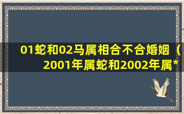 01蛇和02马属相合不合婚姻（2001年属蛇和2002年属*相配吗）