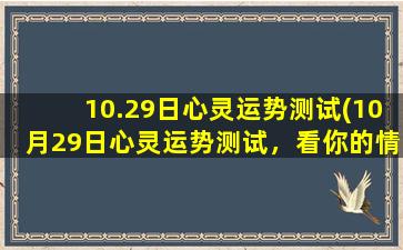 10.29日心灵运势测试(10月29日心灵运势测试，看你的情绪、人际和爱情如何)