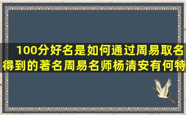 100分好名是如何通过周易取名得到的著名周易名师杨清安有何特别之处