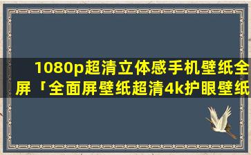 1080p超清立体感手机壁纸全屏「全面屏壁纸超清4k护眼壁纸无水印」