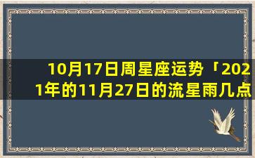 10月17日周星座运势「2021年的11月27日的流星雨几点」