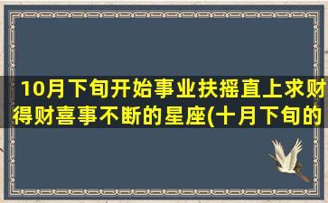 10月下旬开始事业扶摇直上求财得财喜事不断的星座(十月下旬的星座）