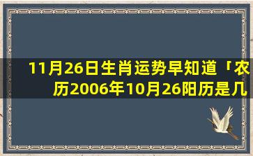 11月26日生肖运势早知道「农历2006年10月26阳历是几月几日」