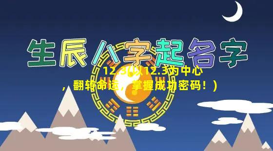 12.3(以12.3为中心，翻转命运，掌握成功密码！)