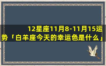 12星座11月8-11月15运势「白羊座今天的幸运色是什么」