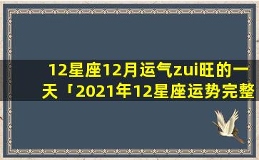 12星座12月运气zui旺的一天「2021年12星座运势完整版」