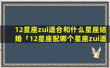 12星座zui适合和什么星座结婚「12星座配哪个星座zui适合结婚」