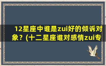 12星座中谁是zui好的倾诉对象？(十二星座谁对感情zui专一）